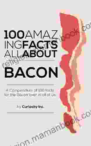 100 Amazing Facts All About Bacon : A Compendium Of 100 Facts For The Bacon Lover In All Of Us