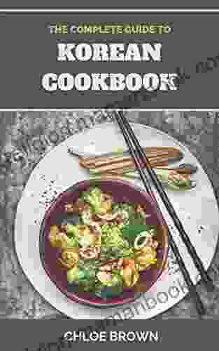 THE COMPLETE GUIDE TO KOREAN COOKBOOK: Authentic Dishes And Modern Recipes For Home Cooks