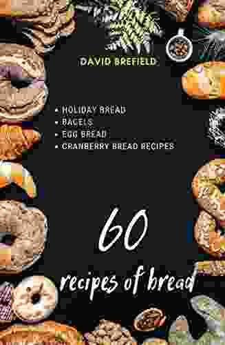 60 Recipes Of Bread: Holiday Bread Bagels Egg Bread Cranberry Bread Recipes (A Of Cookbooks 22)