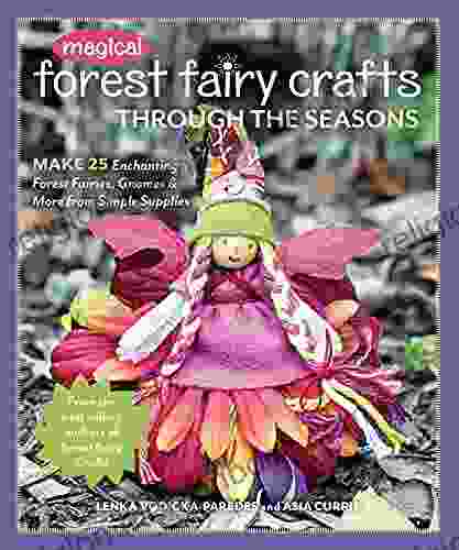 Magical Forest Fairy Crafts Through The Seasons: Make 25 Enchanting Forest Fairies Gnomes More From Simple Supplies