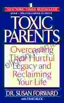 Toxic Parents: Overcoming Their Hurtful Legacy And Reclaiming Your Life