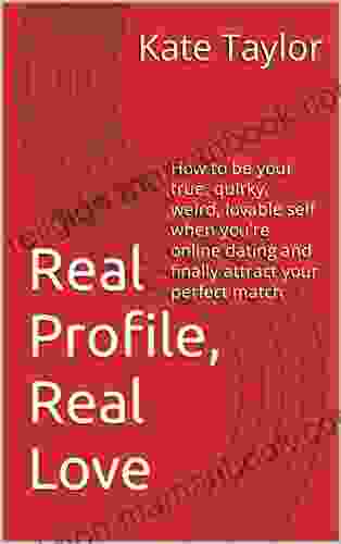 Real Profile Real Love: How To Be Your True Quirky Weird Lovable Self When You Re Online Dating And Finally Attract Your Perfect Match