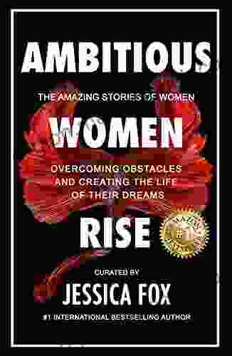Ambitious Women Rise: The Amazing Stories Of Women Overcoming Obstacles And Creating The Life Of Their Dreams