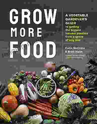 Grow More Food: A Vegetable Gardener S Guide To Getting The Biggest Harvest Possible From A Space Of Any Size